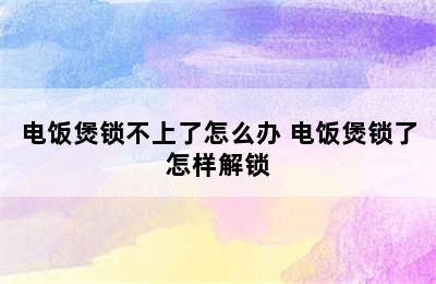 电饭煲锁不上了怎么办 电饭煲锁了怎样解锁